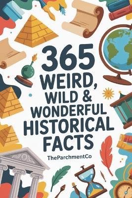 365 Weird, Wild & Wonderful Historical Facts: Strange Stories, Odd Events, Curious Traditions & Surprising Discoveries From the Past - Theparchmentco08 Ia - cover