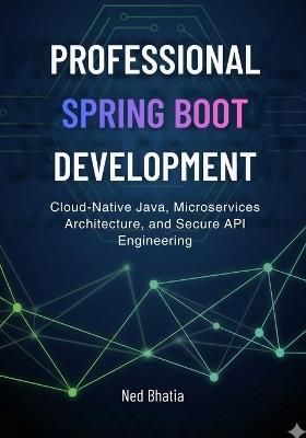 Professional Spring Boot Development: Cloud-Native Java, Microservices Architecture, and Secure API Engineering - Ned Bhatia - cover