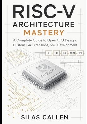 RISC-V Architecture Mastery: A Complete Guide to Open CPU Design, Custom ISA Extensions, SoC Development - Silas Callen - cover
