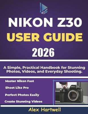 Nikon Z30 User Guide: A Simple, Practical Handbook for Stunning Photos, Videos, and Everyday Shooting - Alex Hartwell - cover