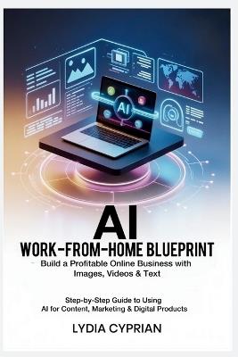 AI Work-From-Home Blueprint: Build a Profitable Online Business with Images, Videos & Text: Step-by-Step Guide to Using AI for Content, Marketing & Digital Products - Lydia Cyprian - cover