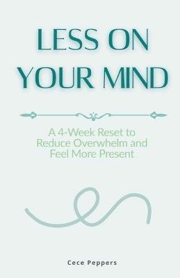 Less on Your Mind: A 4-Week Reset to Reduce Overwhelm and Feel More Present - Cece Peppers - cover