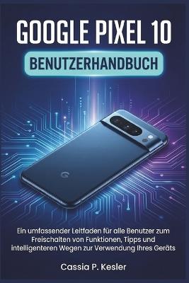 Google Pixel 10 Benutzerhandbuch: Ein umfassender Leitfaden für alle Benutzer zum Freischalten von Funktionen, Tipps und intelligenteren Wegen zur Verwendung Ihres Geräts - Cassia P Kesler - cover