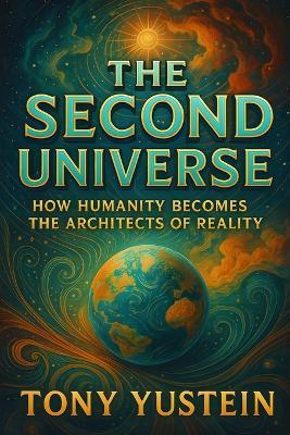 The Second Universe: How Humanity Becomes the Architects of Reality - Tony Yustein - cover