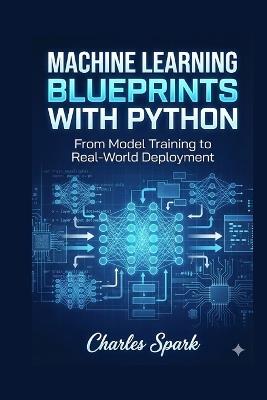 Machine Learning Blueprints with Python: From Model Training to Real-World Deployment - Charles Spark - cover