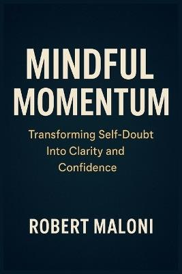 Mindful Momentum: Transforming Self-Doubt into Clarity, Courage, and Purpose Through Mindful Action and Inner Awareness - Robert Maloni - cover