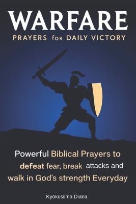 Warfare Prayers for Daily Victory: Powerful Biblical Prayers to Defeat fear, Break attacks and Walk in God's Strength Everyday. - Kyokusiima Diana - cover