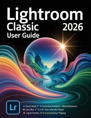 Lightroom Classic 2026 User Guide: A Step-by-Step Manual for Beginners and Seniors Covering Essential Camera Features, Creative Techniques, Tips, Tricks and Effortless Videography Skills - Jade Morley - cover