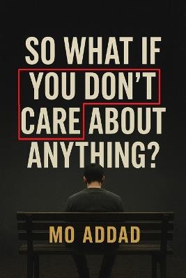 So What If You Don't Care About Anything ?: Expectations and Scenarios About How Letting Go of Everything Brings You Back to Yourself, A Journey into the Freedom That Begins Where Fear Ends. - Mo Addad - cover