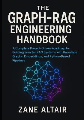 The Graph-RAG Engineering Handbook: A Complete Project-Driven Roadmap to Building Smarter RAG Systems with Knowledge Graphs, Embeddings, and Python-Based Pipelines - Zane Altair - cover