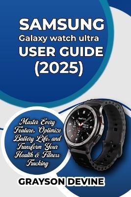 Samsung Galaxy Watch Ultra (2025) User Guide: Master Every Feature, Optimize Battery Life, and Transform Your Health & Fitness Tracking - Grayson Devine - cover