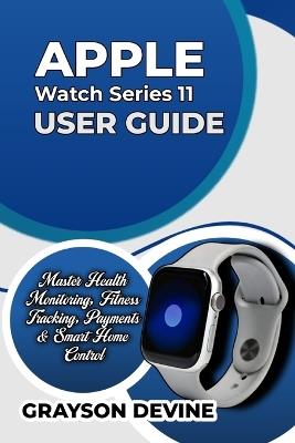 Apple Watch Series 11 User Guide: Master Health Monitoring, Fitness Tracking, Payments & Smart Home Control - Grayson Devine - cover