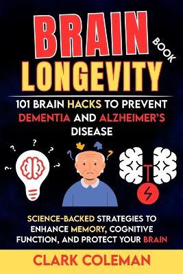 Brain Longevity Book - 101 Brain Hacks to Prevent Dementia and Alzheimer's Disease: Science-backed Strategies to Enhance Memory, Cognitive Function, and Protect Your Brain - Clark Coleman - cover