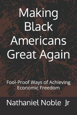 Making Black Americans Great Again: Fool-Proof Ways of Achieving Economic Freedom - Nathaniel Noble - cover