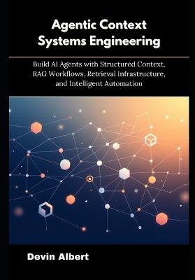 Agentic Context Systems Engineering: Build AI Agents with Structured Context, RAG Workflows, Retrieval Infrastructure, and Intelligent Automation - Devin Albert - cover