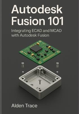 Autodesk Fusion 101: Integrating ECAD and MCAD with Autodesk Fusion - Alden Trace - cover