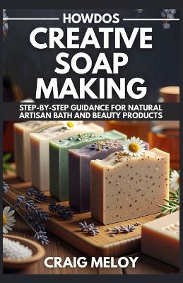 HowDos Creative Soap Making: Step-by-Step Guidance for Natural Artisan Bath and Beauty Products - Craig Meloy - cover