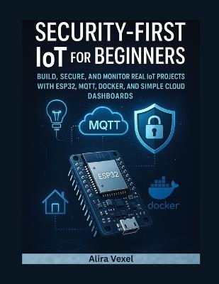 Security-First IoT for Beginners: Build Smart, Secure Projects with ESP32, MQTT, Docker, and Practical IoT Dashboards - Alira Vexel - cover