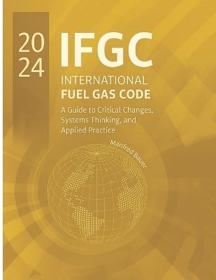 The 2024 International Fuel Gas Code: A Guide to Critical Changes, Systems Thinking, and Applied Practice - Manfred Bauer - cover