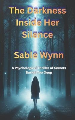 The Darkness Inside Her Silence: A Psychological Thriller of Secrets Buried Too Deep - Sable Wynn - cover
