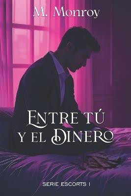 ENTRE TÚ Y EL DINERO (Serie I): Una historia donde el amor se abre paso entre la mafia, el peligro y el mundo de los gigolós. Lujo, pasión y deseo se unen en un amor casi imposible. - M Monroy - cover