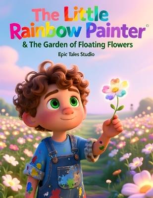 The Little Rainbow Painter & The Garden of Floating Flowers - Book 6: A Magical Story About Patience, Growth, and Letting Things Bloom in Their Time - Epic Tales Studio - cover