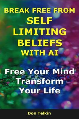 Break Free From Self Limiting Beliefs With AI: Free Your Mind, Transform Your Life - Don Telkin - cover