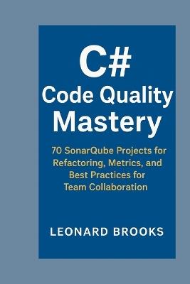 C# Code Quality Mastery: 70 SonarQube Projects for Refactoring, Metrics, and Best Practices for Team Collaboration - Leonard Brooks - cover