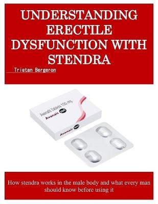 Understanding Erectile Dysfunction with Stendra: How stendra works in the male body and what every man should know before using it - Tristan Bergeron - cover