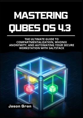 Mastering Qubes OS 4.3: The Ultimate Guide to Compartmentalization, Whonix Anonymity, and Automating Your Secure Workstation with SaltStack - Jason Gran - cover