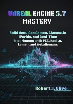Unreal Engine 5.7 Mastery: Build Next-Gen Games, Cinematic Worlds, and Real-Time Experiences with PCG, Nanite, Lumen, and MetaHumans - Robert J Olive - cover