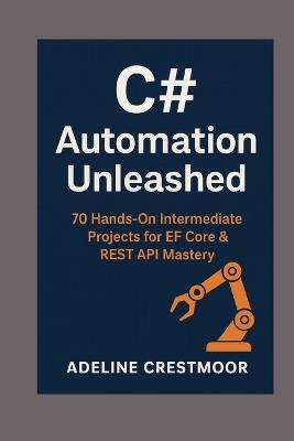 C# Automation Unleashed: 70 Hands-On Intermediate Projects for EF Core & REST API Mastery - Adeline Crestmoor - cover
