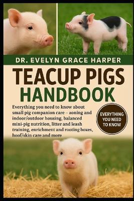 Teacup Pigs Handbook: Everything You Need to Know About Small Pig Companion Care - zoning and indoor/outdoor housing, balanced mini-pig nutrition, litter and leash training, enrichment and rooting boxes, hoof/skin care and more - Evelyn Grace Harper - cover