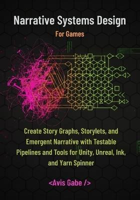 Narrative Systems Design for Games: Create Story Graphs, Storylets, and Emergent Narrative with Testable Pipelines and Tools for Unity, Unreal, Ink, and Yarn Spinner - Avis Gabe - cover