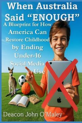 When Australia Said "Enough": A Blueprint for How America Can Restore Childhood by Ending Under-16 Social Media Use - Deacon John O'Maley - cover