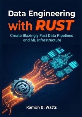 Data Engineering with Rust: Create Blazingly Fast Data Pipelines and ML Infrastructure - Ramon B Watts - cover