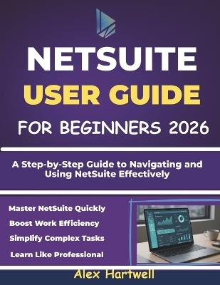 Netsuite User Guide for Beginners: A Step-by-Step Guide to Navigating and Using NetSuite Effectively - Alex Hartwell - cover
