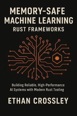 Memory-Safe Machine Learning: Rust Frameworks: Building Reliable, High-Performance AI Systems with Modern Rust Tooling - Ethan Crossley - cover