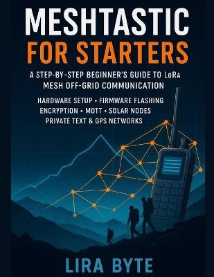 Meshtastic For Starters: A Step-by-Step Beginner's Guide to LoRa Mesh Off-Grid Communication - Hardware Setup, Firmware Flashing, Encryption, MQTT, Solar Nodes, Private Text & GPS Networks - Lira Byte - cover