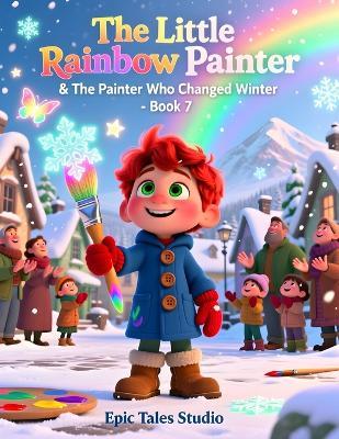 The Little Rainbow Painter & The Painter Who Changed Winter - Book 7: A Magical Story About Change, Appreciation, and Finding Beauty in Every Season - Epic Tales Studio - cover