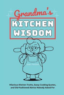 Grandma's Kitchen Wisdom: Hilarious Kitchen Truths, Sassy Cooking Quotes, and Old-Fashioned Advice Nobody Asked For - Jean Pardue - cover