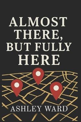 Almost There, But Fully Here - Ashley Ward - cover