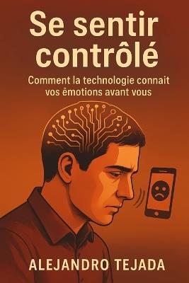 Se sentir contrôlé: Comment la technologie connaît vos émotions avant vous - Alejandro Tejada - cover