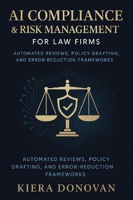 AI Compliance & Risk Management for Law Firms: Automated Reviews, Policy Drafting, and Error-Reduction Frameworks: A Comprehensive Guide - Kiera Donovan - cover