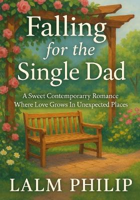 Falling For The Single Dad: A Sweet Contemporary Romance Where Love Grows In Unexpected Places - Lalm Philip - cover