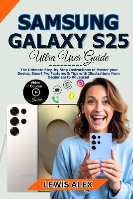 Samsung Galaxy S25 Ultra User Guide: The Ultimate Step-by-Step Instructions to Master your Device, Smart Pro Features & Tips with Illustrations from Beginners to Advanced" - Alex Lewis - cover