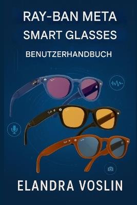 Ray-Ban Meta Smart Glasses Benutzerhandbuch: Eine einfache, übersichtliche Anleitung zur Personalisierung Ihres Geräts und zur Nutzung von Sprachsteuerung, Kamerafunktionen und Freisprechfunktion. - Elandra Voslin - cover