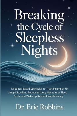 Breaking the Cycle of Sleepless Nights: Evidence-Based Strategies to Treat Insomnia, Fix Sleep Disorders, Reduce Anxiety, Reset Your Sleep Cycle, and Wake Up Rested Every Morning - Eric Robbins - cover