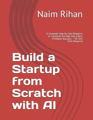 Build a Startup from Scratch with AI: A Complete Step-by-Step Blueprint to Transform Any Idea into a Real, Profitable Business - No Tech Skills Required - Naim Rihan - cover
