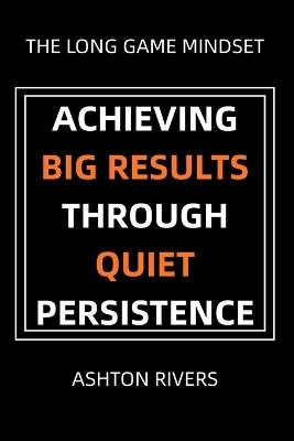 The Long Game Mindset: Achieving Big Results Through Quiet Persistence - Ashton Rivers - cover